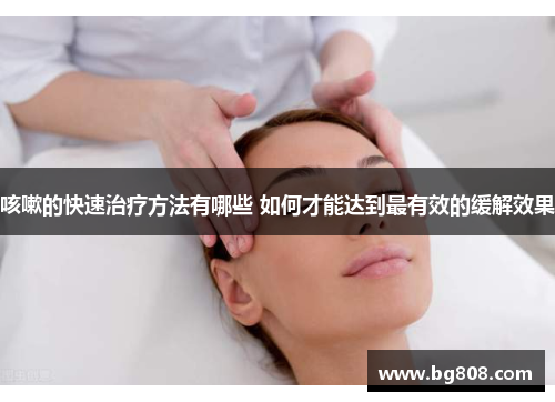 咳嗽的快速治疗方法有哪些 如何才能达到最有效的缓解效果
