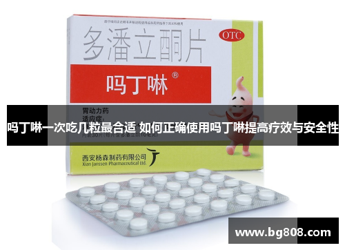 吗丁啉一次吃几粒最合适 如何正确使用吗丁啉提高疗效与安全性